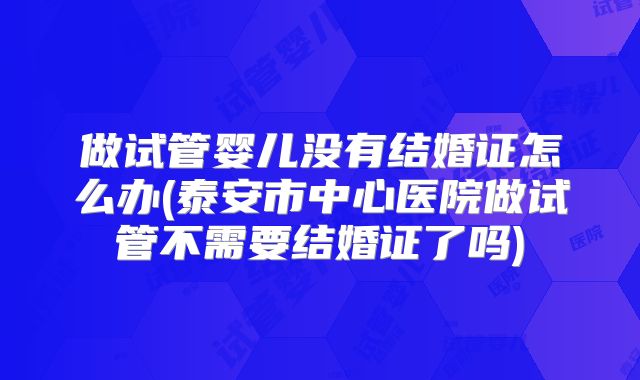 做试管婴儿没有结婚证怎么办(泰安市中心医院做试管不需要结婚证了吗)