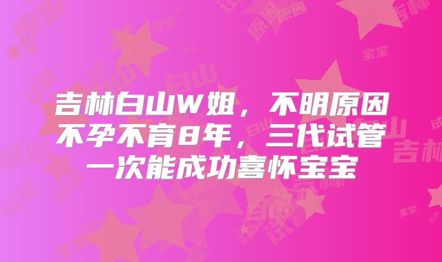 吉林白山W姐，不明原因不孕不育8年，三代试管一次能成功喜怀宝宝