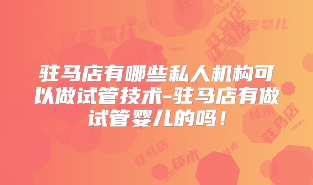驻马店有哪些私人机构可以做试管技术-驻马店有做试管婴儿的吗！