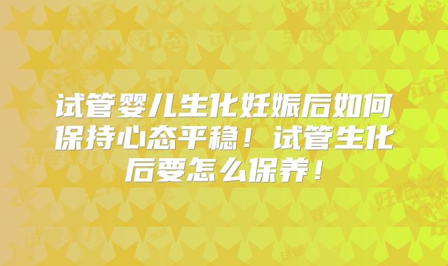 试管婴儿生化妊娠后如何保持心态平稳!试管生化后要怎么保养!
