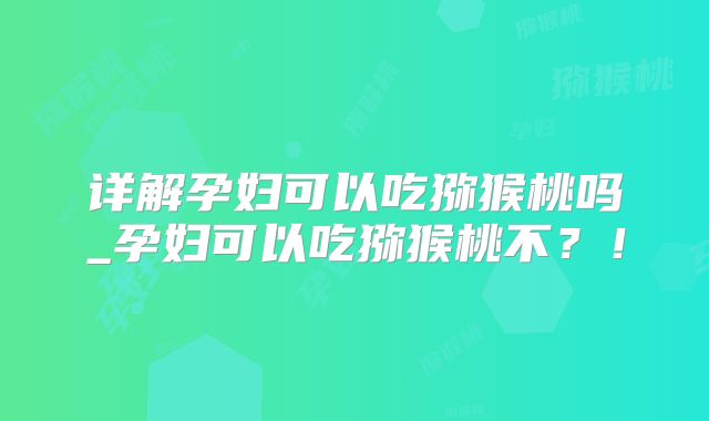 详解孕妇可以吃猕猴桃吗_孕妇可以吃猕猴桃不？！