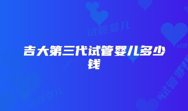 吉大第三代试管婴儿多少钱