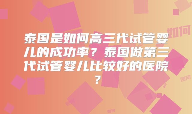 泰国是如何高三代试管婴儿的成功率？泰国做第三代试管婴儿比较好的医院？