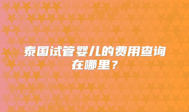 泰国试管婴儿的费用查询在哪里?