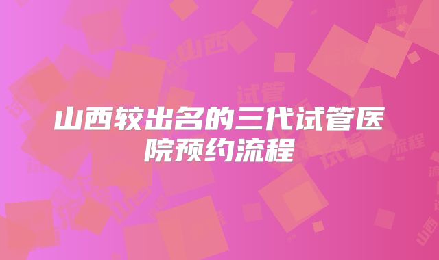 山西较出名的三代试管医院预约流程