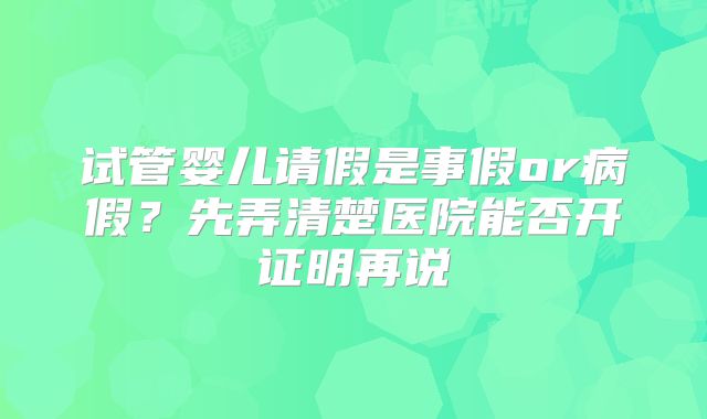 试管婴儿请假是事假or病假？先弄清楚医院能否开证明再说