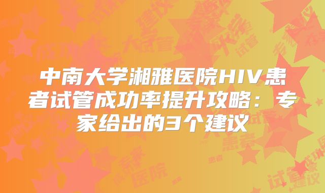 中南大学湘雅医院HIV患者试管成功率提升攻略：专家给出的3个建议