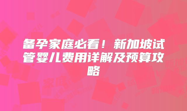 备孕家庭必看！新加坡试管婴儿费用详解及预算攻略