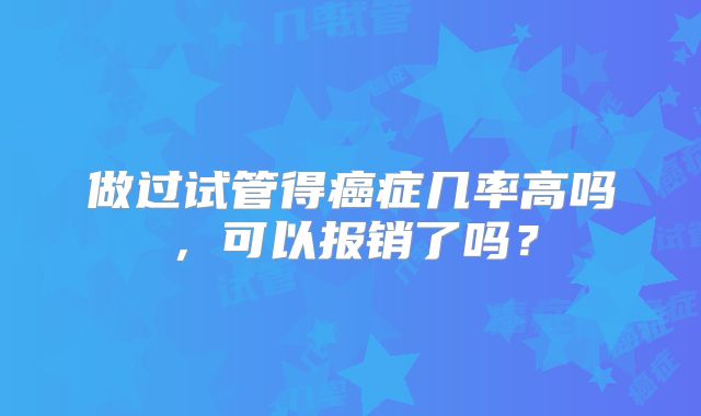 做过试管得癌症几率高吗,可以报销了吗?