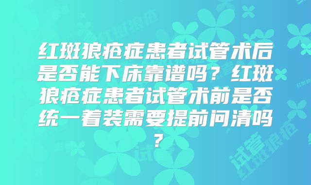 红斑狼疮症患者试管术后是否能下床靠谱吗？红斑狼疮症患者试管术前是否统一着装需要提前问清吗？