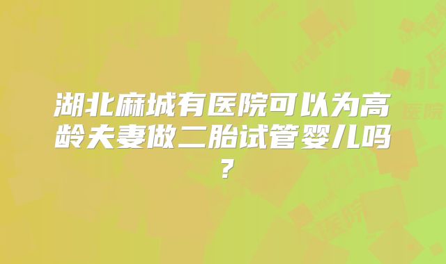 湖北麻城有医院可以为高龄夫妻做二胎试管婴儿吗？