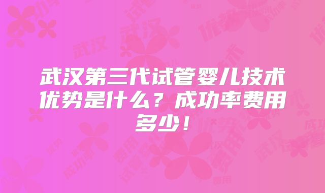 武汉第三代试管婴儿技术优势是什么?成功率费用多少!