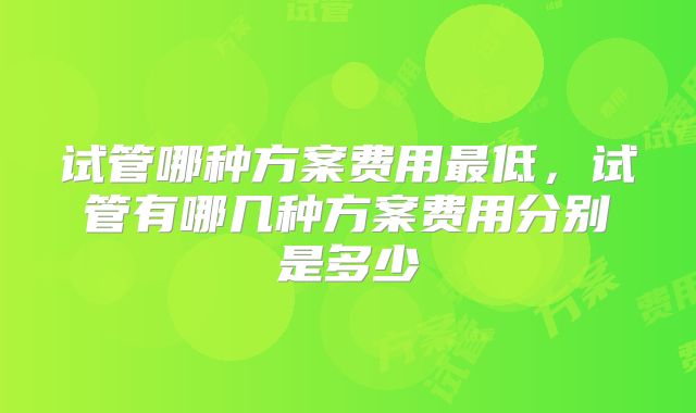 试管哪种方案费用最低，试管有哪几种方案费用分别是多少
