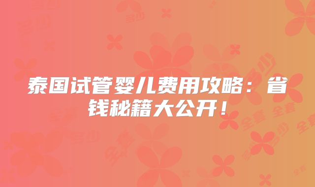 泰国试管婴儿费用攻略:省钱秘籍大公开!