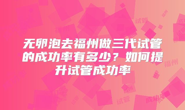 无卵泡去福州做三代试管的成功率有多少？如何提升试管成功率