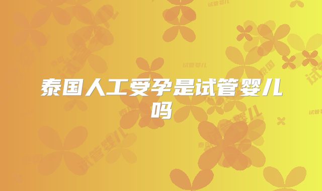 泰国人工受孕是试管婴儿吗