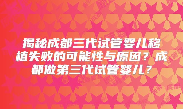 揭秘成都三代试管婴儿移植失败的可能性与原因？成都做第三代试管婴儿？