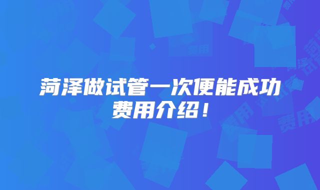 菏泽做试管一次便能成功费用介绍!