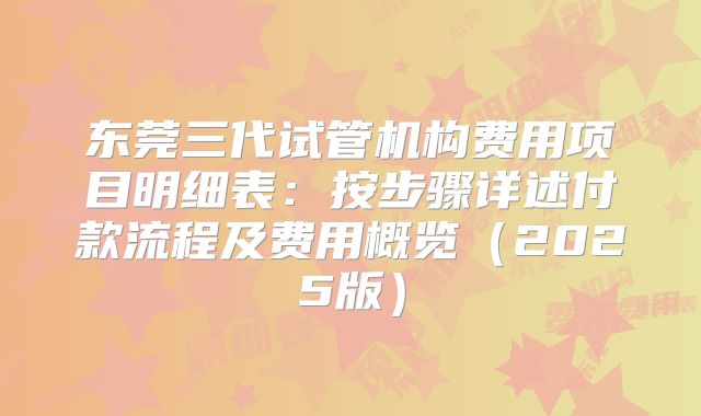 东莞三代试管机构费用项目明细表：按步骤详述付款流程及费用概览（2025版）