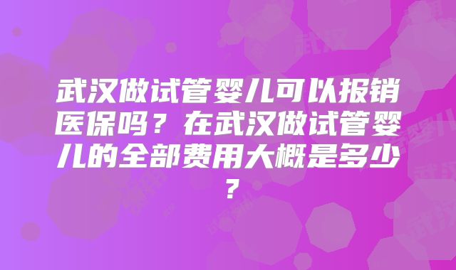 武汉做试管婴儿可以报销医保吗？在武汉做试管婴儿的全部费用大概是多少？