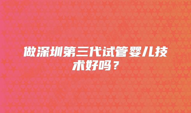 做深圳第三代试管婴儿技术好吗?