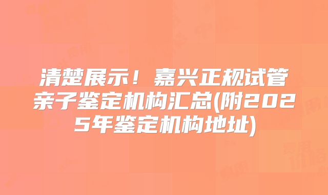 清楚展示！嘉兴正规试管亲子鉴定机构汇总(附2025年鉴定机构地址)