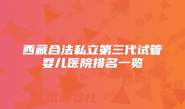 西藏合法私立第三代试管婴儿医院排名一览