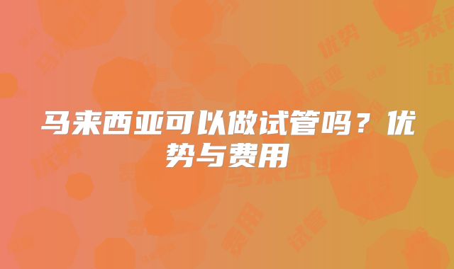 马来西亚可以做试管吗？优势与费用