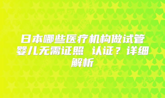 日本哪些医疗机构做试管婴儿无需证照 认证？详细解析