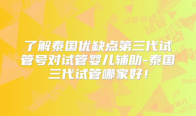 了解泰国优缺点第三代试管号对试管婴儿辅助-泰国三代试管哪家好!