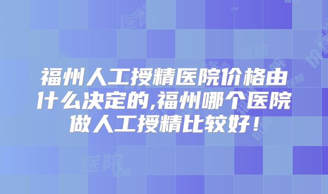 福州人工授精医院价格由什么决定的,福州哪个医院做人工授精比较好！