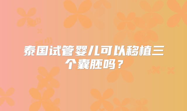 泰国试管婴儿可以移植三个囊胚吗？
