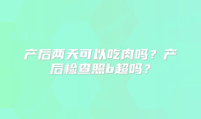 产后两天可以吃肉吗?产后检查照b超吗?