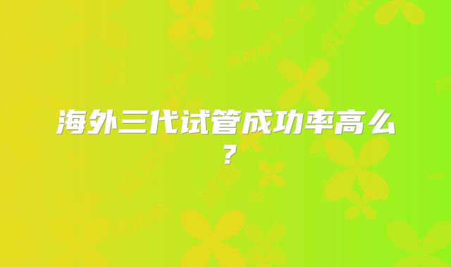 海外三代试管成功率高么？
