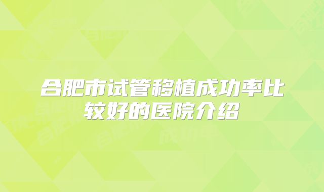 合肥市试管移植成功率比较好的医院介绍