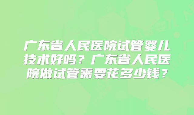 广东省人民医院试管婴儿技术好吗?广东省人民医院做试管需要花多少钱?