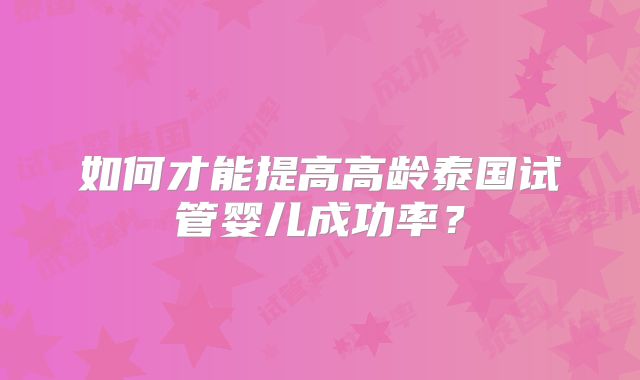 如何才能提高高龄泰国试管婴儿成功率?