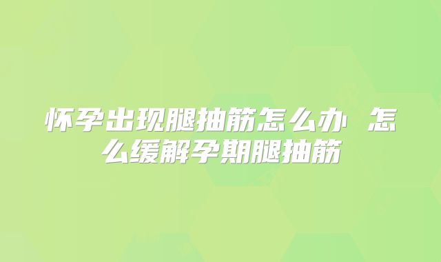 怀孕出现腿抽筋怎么办 怎么缓解孕期腿抽筋
