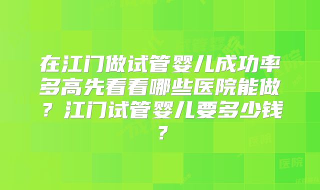 在江门做试管婴儿成功率多高先看看哪些医院能做?江门试管婴儿要多少钱?