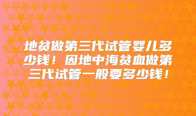地贫做第三代试管婴儿多少钱!因地中海贫血做第三代试管一般要多少钱!
