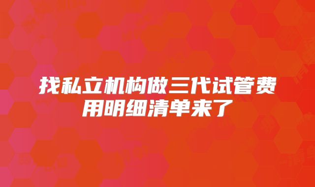 找私立机构做三代试管费用明细清单来了