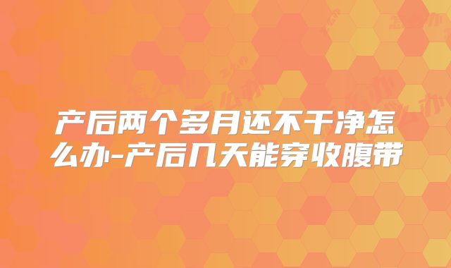 产后两个多月还不干净怎么办-产后几天能穿收腹带