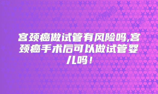 宫颈癌做试管有风险吗,宫颈癌手术后可以做试管婴儿吗！