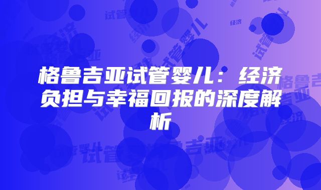 格鲁吉亚试管婴儿：经济负担与幸福回报的深度解析