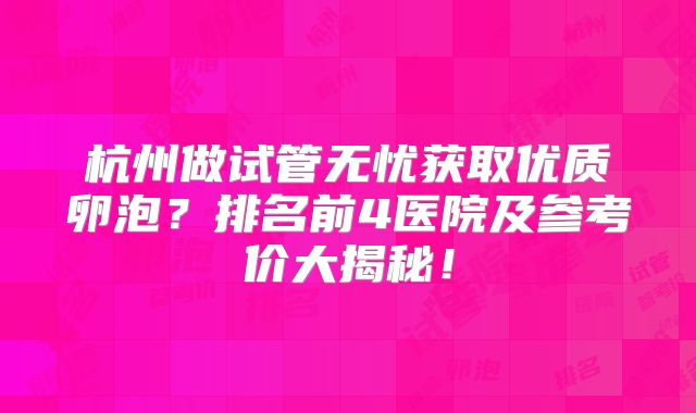 杭州做试管无忧获取优质卵泡?排名前4医院及参考价大揭秘!
