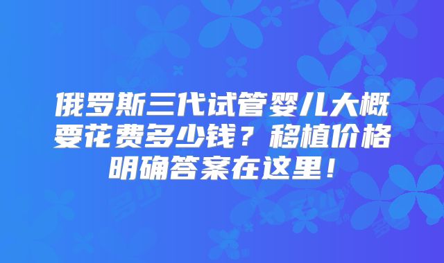 俄罗斯三代试管婴儿大概要花费多少钱?移植价格明确答案在这里!