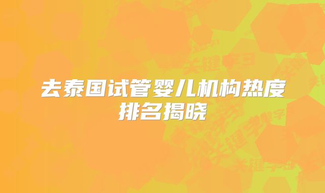 去泰国试管婴儿机构热度排名揭晓