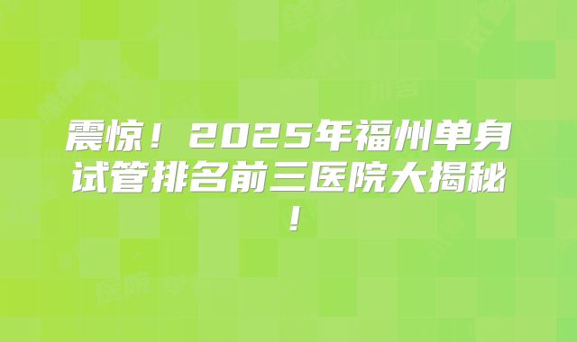 震惊!2025年福州单身试管排名前三医院大揭秘!