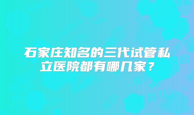 石家庄知名的三代试管私立医院都有哪几家？