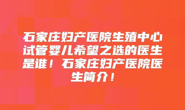 石家庄妇产医院生殖中心试管婴儿希望之选的医生是谁！石家庄妇产医院医生简介！